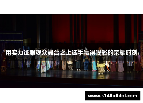 用实力征服观众舞台之上选手赢得喝彩的荣耀时刻