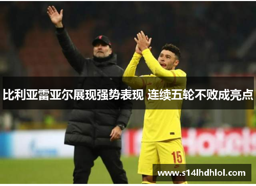 比利亚雷亚尔展现强势表现 连续五轮不败成亮点