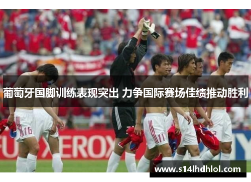 葡萄牙国脚训练表现突出 力争国际赛场佳绩推动胜利