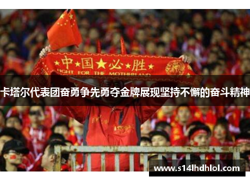 卡塔尔代表团奋勇争先勇夺金牌展现坚持不懈的奋斗精神