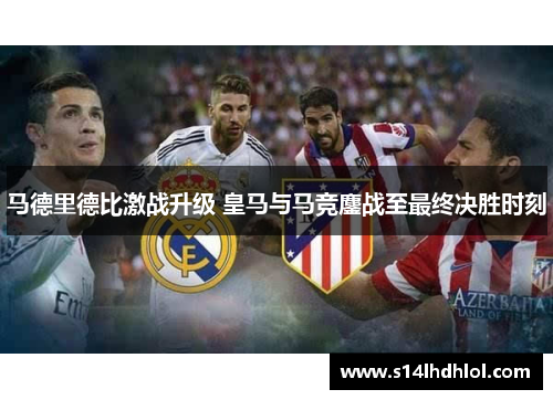 马德里德比激战升级 皇马与马竞鏖战至最终决胜时刻