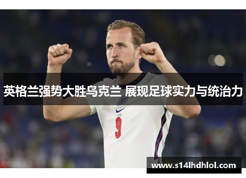 英格兰强势大胜乌克兰 展现足球实力与统治力