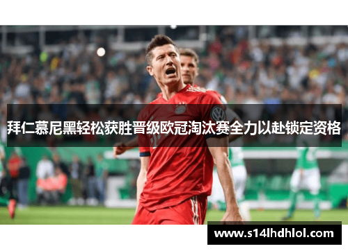 拜仁慕尼黑轻松获胜晋级欧冠淘汰赛全力以赴锁定资格