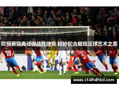 欧预赛瑞典顽强战胜捷克 精妙配合展现足球艺术之美
