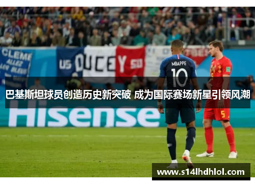 巴基斯坦球员创造历史新突破 成为国际赛场新星引领风潮