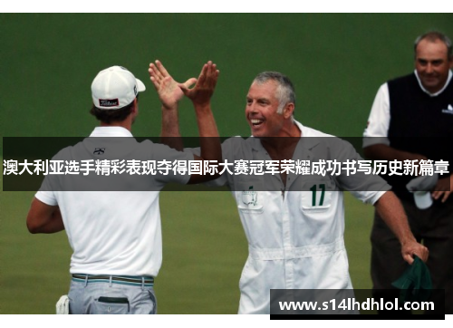 澳大利亚选手精彩表现夺得国际大赛冠军荣耀成功书写历史新篇章