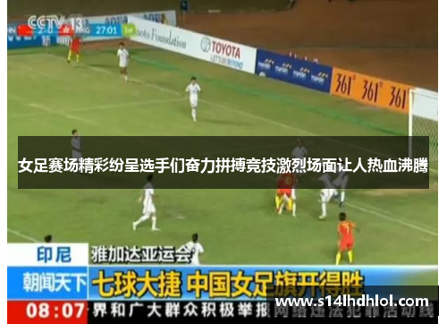 女足赛场精彩纷呈选手们奋力拼搏竞技激烈场面让人热血沸腾