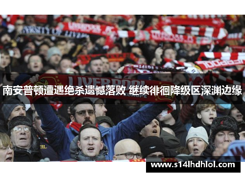 南安普顿遭遇绝杀遗憾落败 继续徘徊降级区深渊边缘