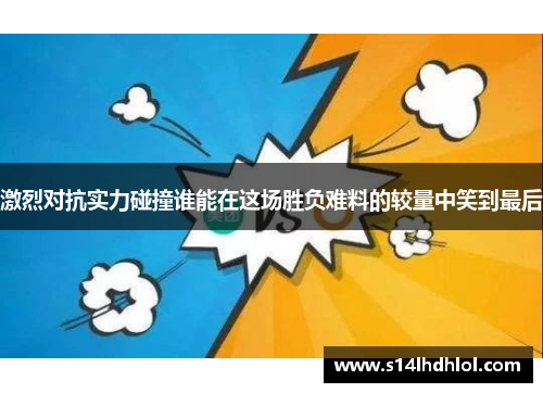 激烈对抗实力碰撞谁能在这场胜负难料的较量中笑到最后