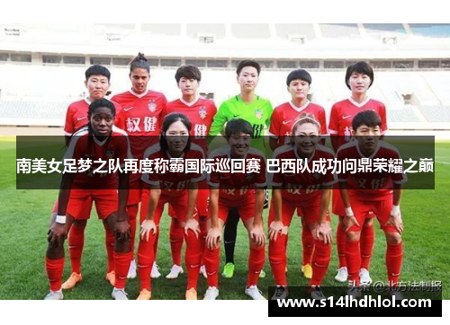 南美女足梦之队再度称霸国际巡回赛 巴西队成功问鼎荣耀之巅