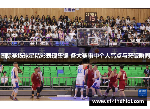 国际赛场球星精彩表现集锦 各大赛事中个人亮点与突破瞬间