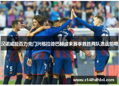 汉诺威能否力克门兴格拉德巴赫迎来赛季首胜两队激战前瞻