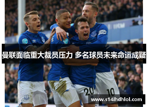 曼联面临重大裁员压力 多名球员未来命运成疑