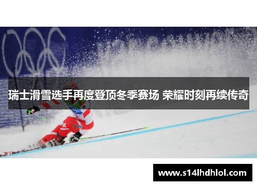 瑞士滑雪选手再度登顶冬季赛场 荣耀时刻再续传奇