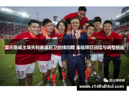 重庆斯威主场失利暴露后卫防线问题 面临艰巨团结与调整挑战