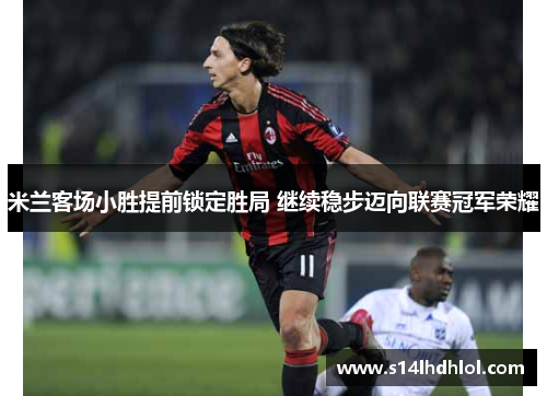 米兰客场小胜提前锁定胜局 继续稳步迈向联赛冠军荣耀