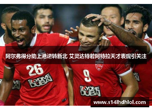 阿尔弗得分助上港逆转新北 艾灵达特若阿特拉天才表现引关注